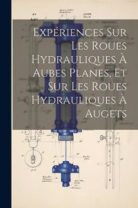 Expériences Sur Les Roues Hydrauliques À Aubes Planes, Et Sur Les Roues Hydrauliques À Augets