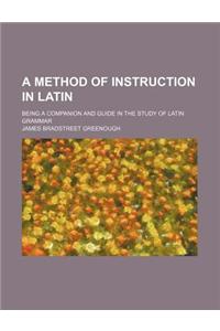 A Method of Instruction in Latin; Being a Companion and Guide in the Study of Latin Grammar