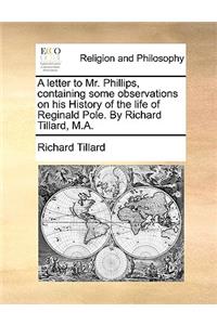 A Letter to Mr. Phillips, Containing Some Observations on His History of the Life of Reginald Pole. by Richard Tillard, M.A.