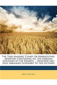 The True Masonic Chart: Or Hieroglyphic Monitor: Containing All the Emblems Explained in the Degrees ... Designed and Duly Arranged Agreeably