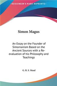 Simon Magus: An Essay on the Founder of Simonianism Based on the Ancient Sources with a Re-Evaluation of His Philosophy and Teachings