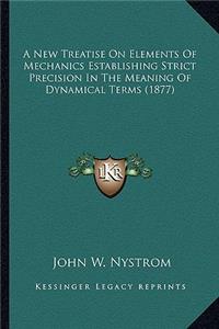 New Treatise on Elements of Mechanics Establishing Strict a New Treatise on Elements of Mechanics Establishing Strict Precision in the Meaning of Dynamical Terms (1877) Precision in the Meaning of Dynamical Terms (1877)