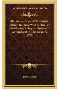 The Present State Of The British Interest In India, With A Plan For Establishing A Regular System Of Government In That Country (1773)