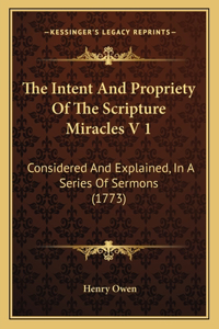 Intent And Propriety Of The Scripture Miracles V 1: Considered And Explained, In A Series Of Sermons (1773)