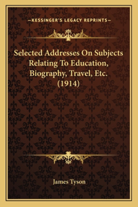 Selected Addresses On Subjects Relating To Education, Biography, Travel, Etc. (1914)