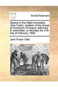 Speech of the Right Honorable John Foster, speaker of the House of Commons of Ireland, delivered in committee, on Monday the 17th day of February, 1800.