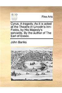 Cyrus. a Tragedy. as It Is Acted at the Theatre in Lincoln's-Inn-Fields, by His Majesty's Servants. by the Author of the Earl of Essex.