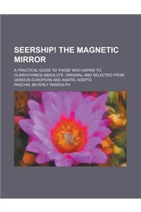 Seership! the Magnetic Mirror; A Practical Guide to Those Who Aspire to Clairvoyance-Absolute. Original and Selected from Various European and Asiatic Adepts