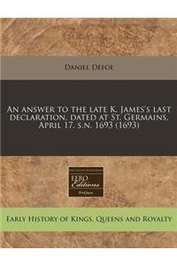 An Answer to the Late K. James's Last Declaration, Dated at St. Germains, April 17. S.N. 1693 (1693)