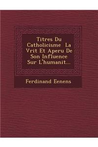 Titres Du Catholicisme &#65533; La V&#65533;rit&#65533; Et Aper&#65533;u De Son Influence Sur L'humanit&#65533;...