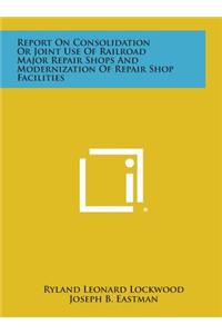 Report on Consolidation or Joint Use of Railroad Major Repair Shops and Modernization of Repair Shop Facilities