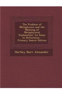 The Problem of Metaphysics and the Meaning of Metaphysical Explanation: An Essay in Definitions: An Essay in Definitions