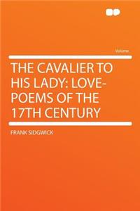 The Cavalier to His Lady: Love-Poems of the 17th Century