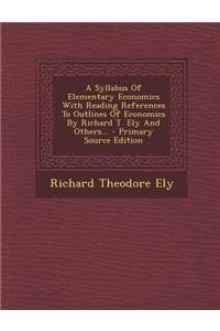 A Syllabus of Elementary Economics with Reading References to Outlines of Economics by Richard T. Ely and Others... - Primary Source Edition