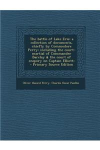 The Battle of Lake Erie: A Collection of Documents, Chiefly by Commodore Perry: Including the Court-Martial of Commander Barclay & the Court of Enquiry on Captain Elliott: