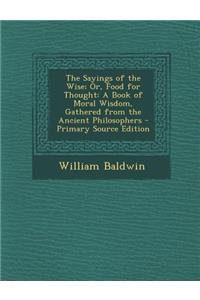 The Sayings of the Wise; Or, Food for Thought: A Book of Moral Wisdom, Gathered from the Ancient Philosophers - Primary Source Edition: A Book of Moral Wisdom, Gathered from the Ancient Philosophers - Primary Source Edition