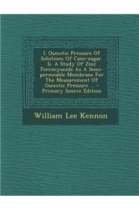 I. Osmotic Pressure of Solutions of Cane-Sugar. II. a Study of Zinc Ferrocyanide as a Semi-Permeable Membrane for the Measurement of Osmotic Pressure