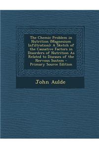 The Chemic Problem in Nutrition (Magnesium Infiltration): A Sketch of the Causative Factors in Disorders of Nutrition as Related to Diseases of the Ne