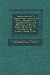 Considerations on the Negroe Cause Commonly So Called, Addressed to the Right Honourable Lord Mansfield, Lord Chief Justice of the Court of King's Bench, &C.