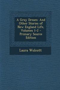 A Gray Dream: And Other Stories of New England Life, Volumes 1-2: And Other Stories of New England Life, Volumes 1-2