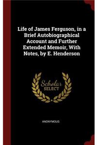 Life of James Ferguson, in a Brief Autobiographical Account and Further Extended Memoir, with Notes, by E. Henderson