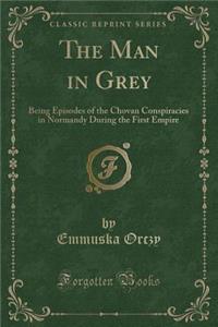 The Man in Grey: Being Episodes of the Chovan Conspiracies in Normandy During the First Empire (Classic Reprint)