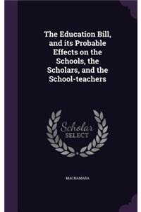 The Education Bill, and Its Probable Effects on the Schools, the Scholars, and the School-Teachers