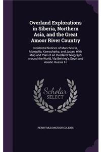 Overland Explorations in Siberia, Northern Asia, and the Great Amoor River Country: Incidental Notices of Manchooria, Mongolia, Kamschatka, and Japan, With Map and Plan of an Overland Telegraph Around the World, Via Behring's Strait