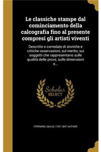 classiche stampe dal cominciamento della calcografia fino al presente compresi gli artisti viventi: Descritte e corredate di storiche e critiche osservazioni, sul merito, sui soggetti che rappresentano sulle qualita&#768; delle prove, sulle dimensi