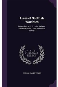 Lives of Scottish Worthies: Robert Bruce, Pt.2. John Barbour. Andrew Wynton. John De Fordun. James I