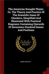 The American Draught Player, Or, the Theory and Practice of the Scientific Game of Checkers, Simplified and Illustrated with Practical Diagrams Containing Upwards of Seventeen Hundred Games and Positions