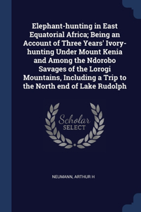 Elephant-hunting in East Equatorial Africa; Being an Account of Three Years' Ivory-hunting Under Mount Kenia and Among the Ndorobo Savages of the Lorogi Mountains, Including a Trip to the North end of Lake Rudolph