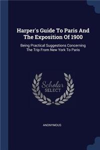 Harper's Guide To Paris And The Exposition Of 1900: Being Practical Suggestions Concerning The Trip From New York To Paris