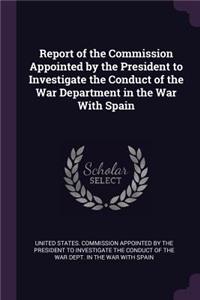 Report of the Commission Appointed by the President to Investigate the Conduct of the War Department in the War With Spain