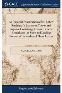 An Impartial Examination of Mr. Robert Sandeman's Letters on Theron and Aspasio, Containing, I. Some General Remarks on the Spirit and Leading Notions of the Author of Those Letters