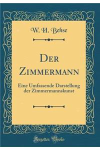 Der Zimmermann: Eine Umfassende Darstellung Der Zimmermannskunst (Classic Reprint)