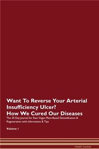 Want To Reverse Your Arterial Insufficiency Ulcer? How We Cured Our Diseases. The 30 Day Journal for Raw Vegan Plant-Based Detoxification & Regeneration with Information & Tips Volume 1