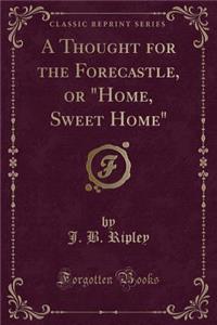 A Thought for the Forecastle, or Home, Sweet Home (Classic Reprint)