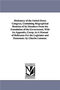 Dictionary of the United States Congress, Containing Biographical Sketches of Its Members From the Foundation of the Government; With An Appendix, Comp. As A Manual of Reference For the Legislator and Statesman. by Charles Lanman.