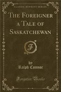 The Foreigner a Tale of Saskatchewan (Classic Reprint)