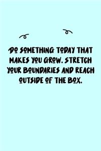 Do something today that makes you grow. Stretch your boundaries and reach outside of the box. Journal