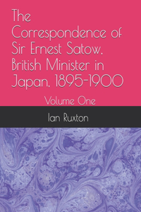 Correspondence of Sir Ernest Satow, British Minister in Japan, 1895-1900