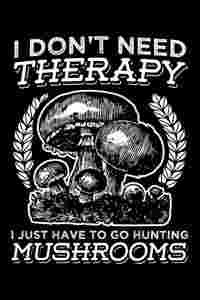 I Don't Need Theraphy I Just Have To Go Hunting Mushrooms