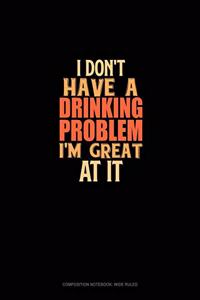 I Don't Have A Drinking Problem I'm Great At It