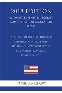 Definition of the Term Fiduciary - Conflict of Interest Rule - Retirement Investment Advice - Best Interest Contract Exemption - etc. (US Employee Benefits Security Administration Regulation) (EBSA) (2018 Edition)