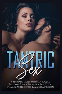 Tantric Sex: a Beginners Guide with Tantric Sex Positions for an Incredible Life, Erotic Pleasure, included Kama Sutra Position