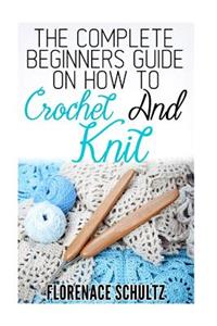 The Complete Beginners Guide on How to Crochet and Knit