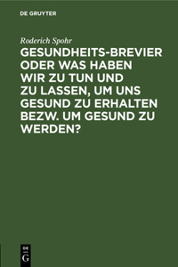Gesundheits-Brevier Oder Was Haben Wir Zu Tun Und Zu Lassen, Um Uns Gesund Zu Erhalten Bezw. Um Gesund Zu Werden?