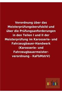 Verordnung über das Meisterprüfungsberufsbild und über die Prüfungsanforderungen in den Teilen I und II der Meisterprüfung im Karosserie- und Fahrzeugbauer-Handwerk (Karosserie- und Fahrzeugbauermeister- verordnung - KaFbMstrV)