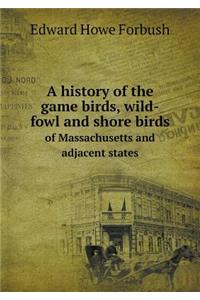 A History of the Game Birds, Wild-Fowl and Shore Birds of Massachusetts and Adjacent States